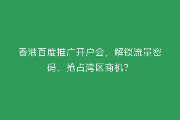 香港百度推广开户会，解锁流量密码，抢占湾区商机？