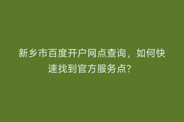 新乡市百度开户网点查询，如何快速找到官方服务点？