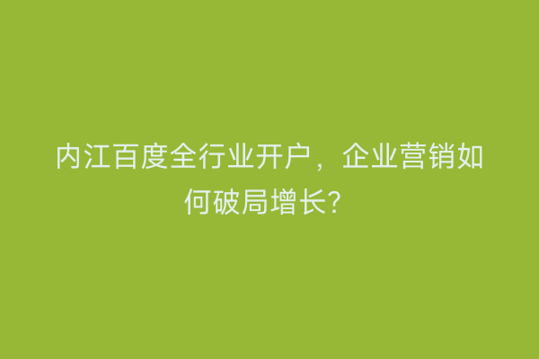 内江百度全行业开户，企业营销如何破局增长？