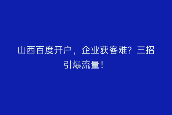 山西百度开户，企业获客难？三招引爆流量！