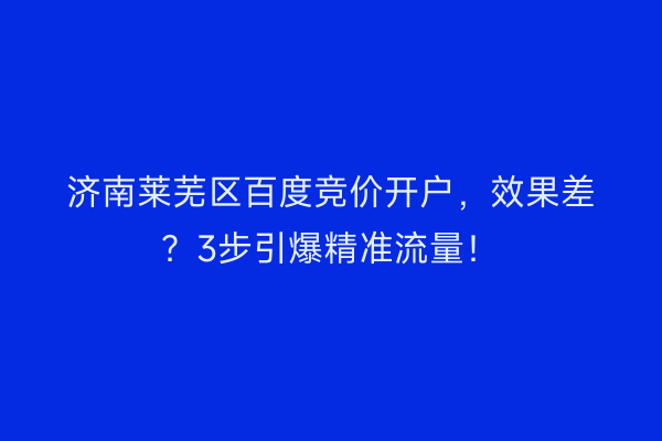 济南莱芜区百度竞价开户，效果差？3步引爆精准流量！