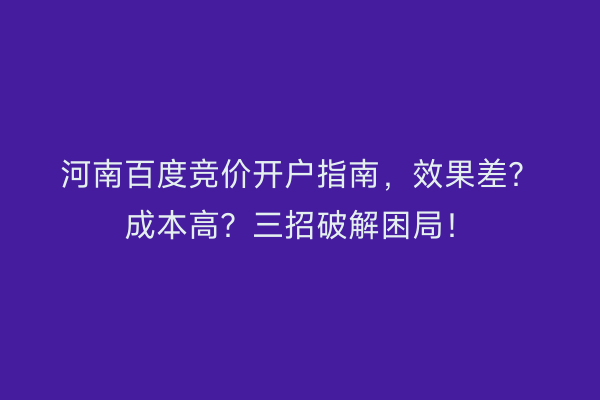 河南百度竞价开户指南，效果差？成本高？三招破解困局！