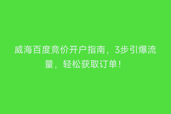 威海百度竞价开户指南，3步引爆流量，轻松获取订单！
