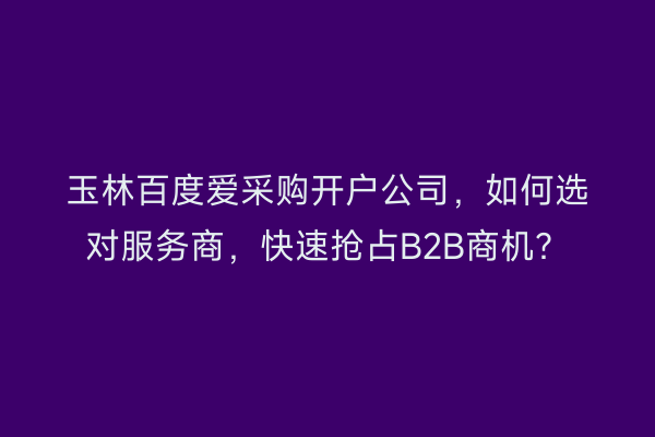 玉林百度爱采购开户公司，如何选对服务商，快速抢占B2B商机？