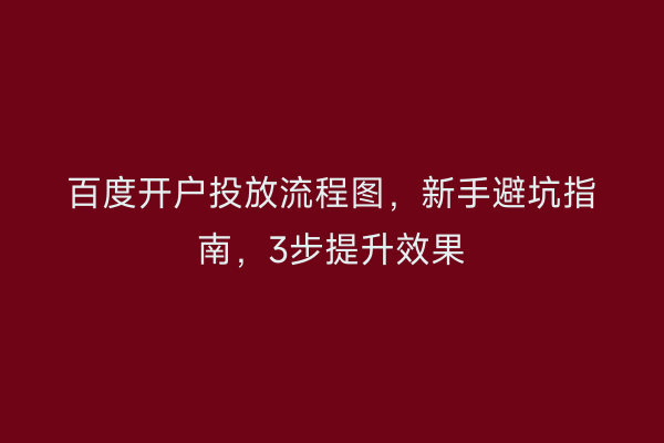 百度开户投放流程图，新手避坑指南，3步提升效果
