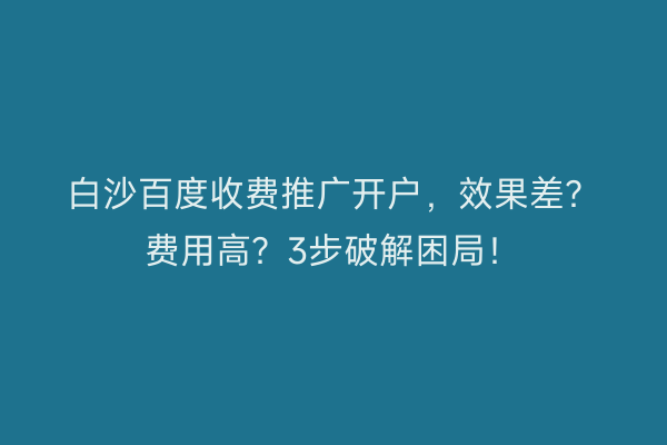 白沙百度收费推广开户,效果差?费用高?3步破解困局!