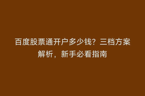 百度股票通开户多少钱？三档方案解析，新手必看指南