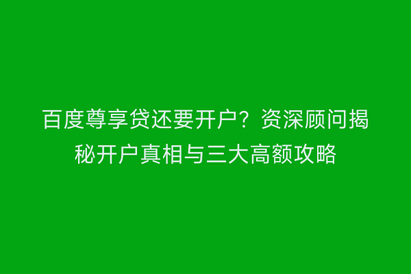 百度尊享贷还要开户？资深顾问揭秘开户真相与三大高额攻略