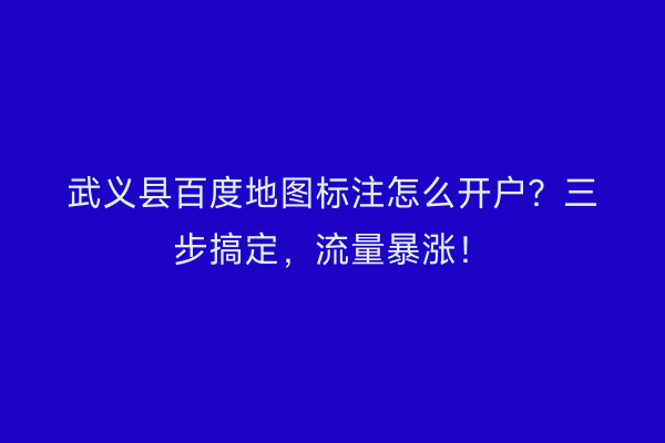 武义县百度地图标注怎么开户？三步搞定，流量暴涨！
