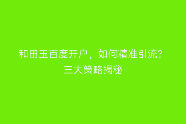 和田玉百度开户，如何精准引流？三大策略揭秘
