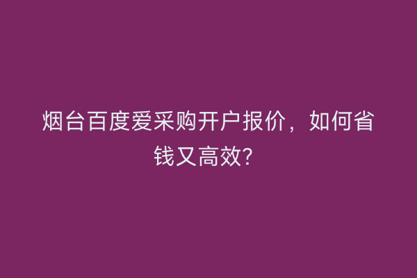 烟台百度爱采购开户报价，如何省钱又高效？