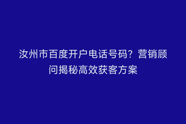 汝州市百度开户电话号码？营销顾问揭秘高效获客方案