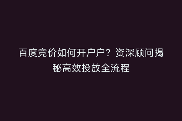 百度竞价如何开户户？资深顾问揭秘高效投放全流程