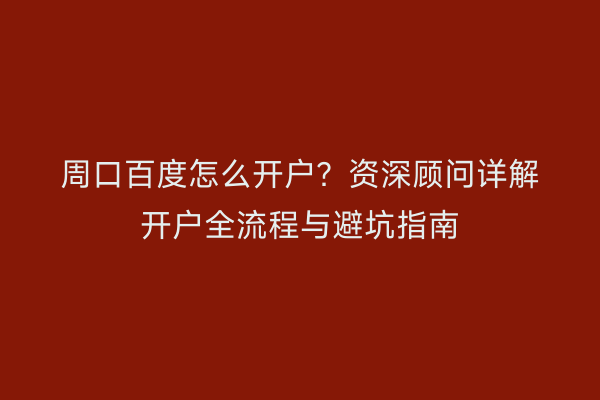 周口百度怎么开户？资深顾问详解开户全流程与避坑指南