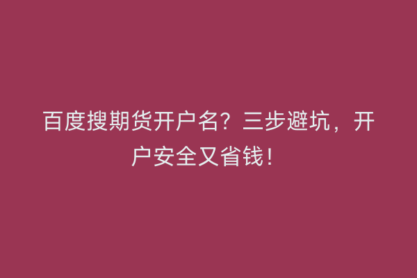 百度搜期货开户名？三步避坑，开户安全又省钱！