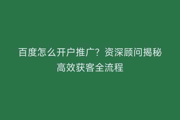 百度怎么开户推广？资深顾问揭秘高效获客全流程