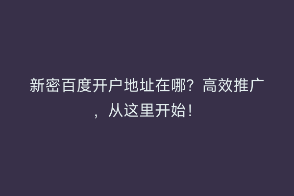 新密百度开户地址在哪？高效推广，从这里开始！