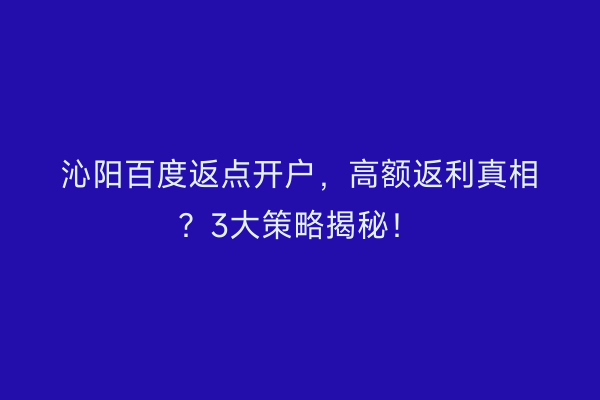 沁阳百度返点开户，高额返利真相？3大策略揭秘！