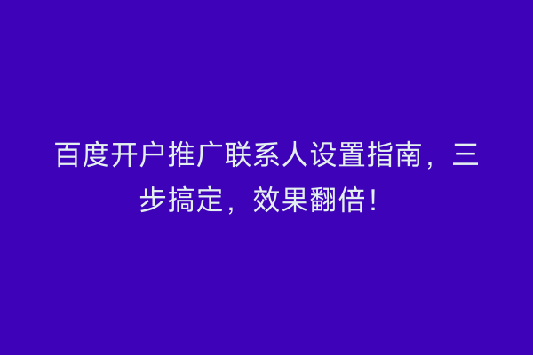 百度开户推广联系人设置指南,三步搞定,效果翻倍!