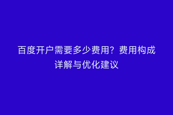 百度开户需要多少费用？费用构成详解与优化建议