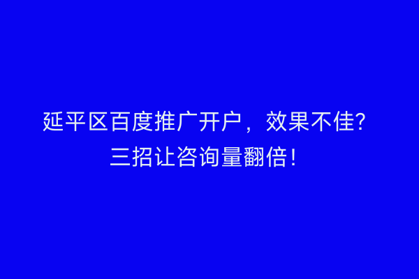 延平区百度推广开户，效果不佳？三招让咨询量翻倍！
