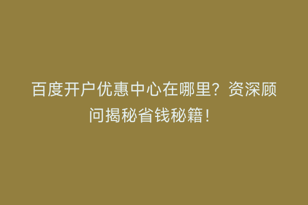 百度开户优惠中心在哪里？资深顾问揭秘省钱秘籍！