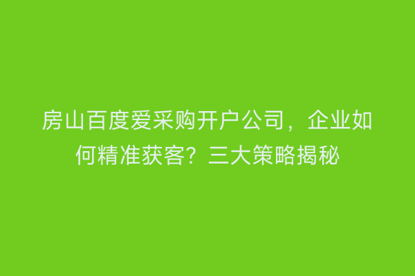 房山百度爱采购开户公司，企业如何精准获客？三大策略揭秘