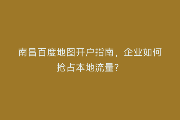 南昌百度地图开户指南，企业如何抢占本地流量？