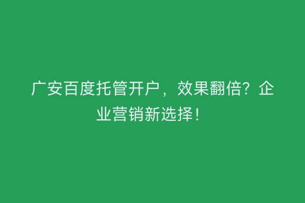 广安百度托管开户,效果翻倍?企业营销新选择!