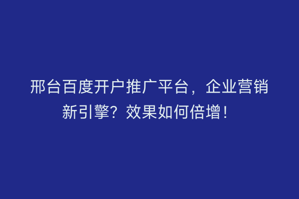 邢台百度开户推广平台，企业营销新引擎？效果如何倍增！