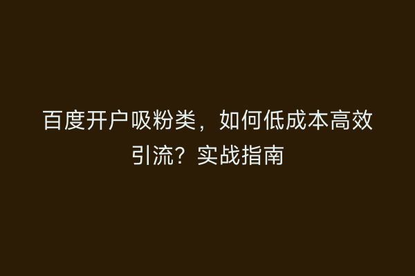 百度开户吸粉类，如何低成本高效引流？实战指南