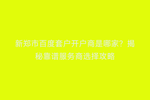 新郑市百度套户开户商是哪家？揭秘靠谱服务商选择攻略