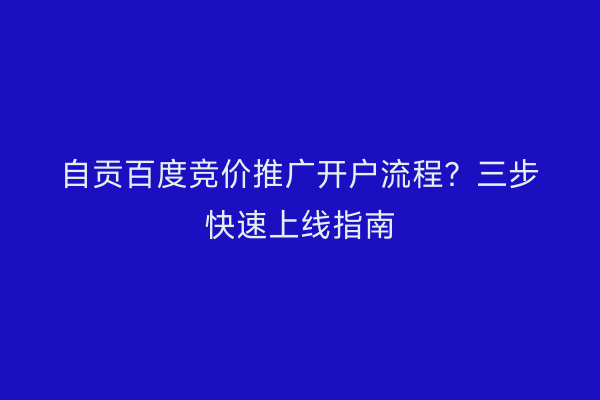 自贡百度竞价推广开户流程？三步快速上线指南
