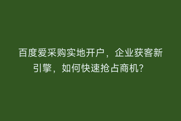 百度爱采购实地开户，企业获客新引擎，如何快速抢占商机？