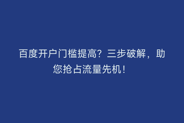 百度开户门槛提高？三步破解，助您抢占流量先机！