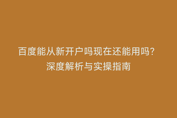 百度能从新开户吗现在还能用吗？深度解析与实操指南