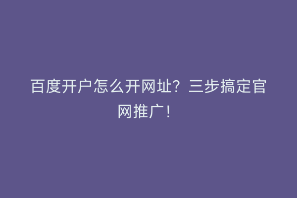 百度开户怎么开网址？三步搞定官网推广！