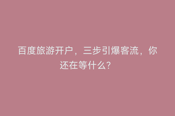 百度旅游开户，三步引爆客流，你还在等什么？