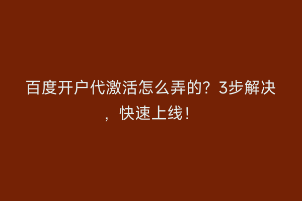 百度开户代激活怎么弄的？3步解决，快速上线！