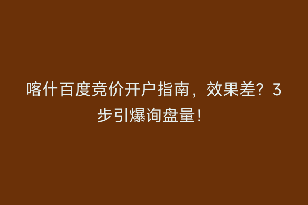 喀什百度竞价开户指南，效果差？3步引爆询盘量！