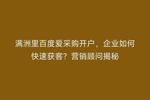 满洲里百度爱采购开户，企业如何快速获客？营销顾问揭秘