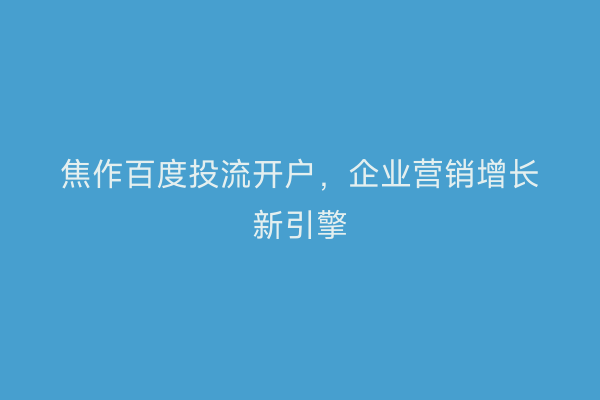 焦作百度投流开户，企业营销增长新引擎