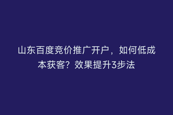 山东百度竞价推广开户，如何低成本获客？效果提升3步法