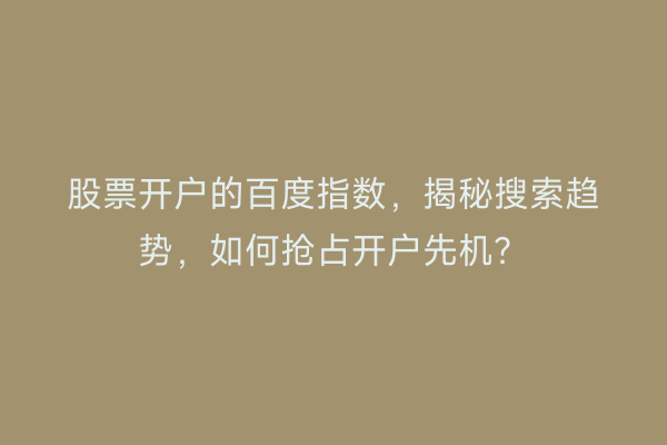 股票开户的百度指数，揭秘搜索趋势，如何抢占开户先机？
