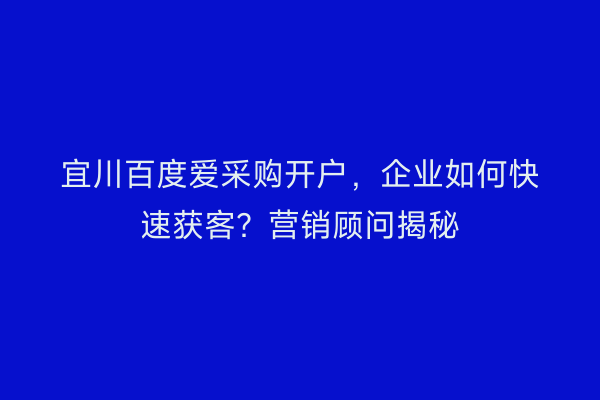 宜川百度爱采购开户，企业如何快速获客？营销顾问揭秘