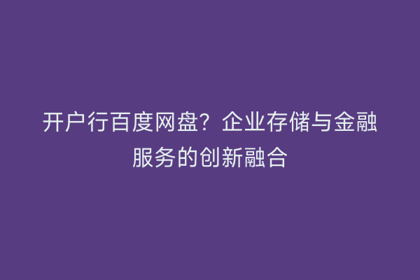 开户行百度网盘？企业存储与金融服务的创新融合