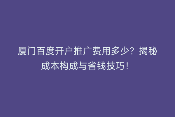 厦门百度开户推广费用多少？揭秘成本构成与省钱技巧！