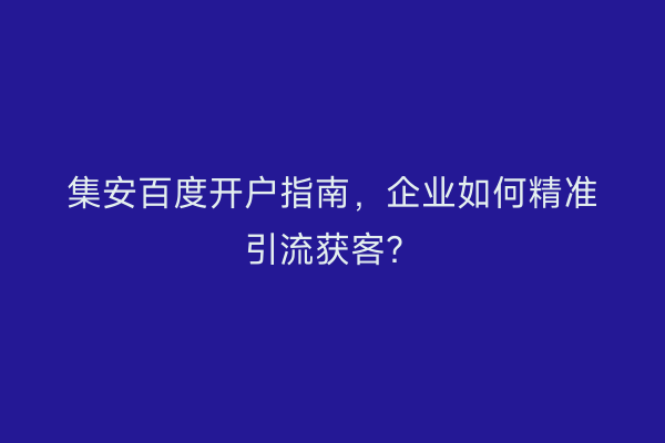 集安百度开户指南，企业如何精准引流获客？
