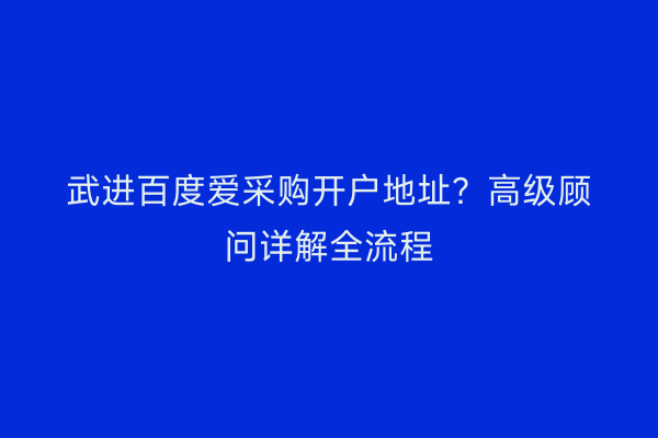 武进百度爱采购开户地址？高级顾问详解全流程