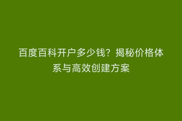 百度百科开户多少钱？揭秘价格体系与高效创建方案